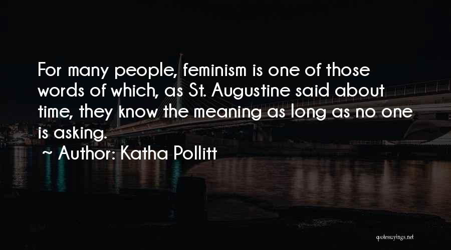 Katha Pollitt Quotes: For Many People, Feminism Is One Of Those Words Of Which, As St. Augustine Said About Time, They Know The