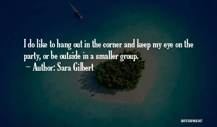 Sara Gilbert Quotes: I Do Like To Hang Out In The Corner And Keep My Eye On The Party, Or Be Outside In