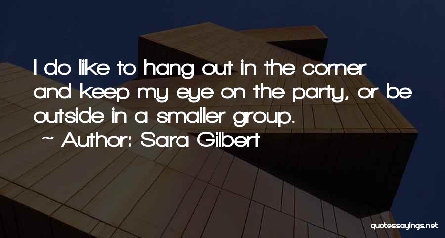 Sara Gilbert Quotes: I Do Like To Hang Out In The Corner And Keep My Eye On The Party, Or Be Outside In