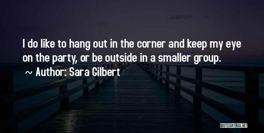 Sara Gilbert Quotes: I Do Like To Hang Out In The Corner And Keep My Eye On The Party, Or Be Outside In