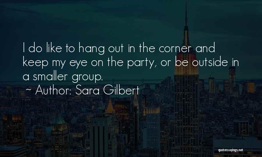 Sara Gilbert Quotes: I Do Like To Hang Out In The Corner And Keep My Eye On The Party, Or Be Outside In