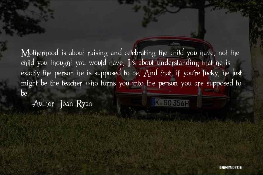 Joan Ryan Quotes: Motherhood Is About Raising And Celebrating The Child You Have, Not The Child You Thought You Would Have. It's About