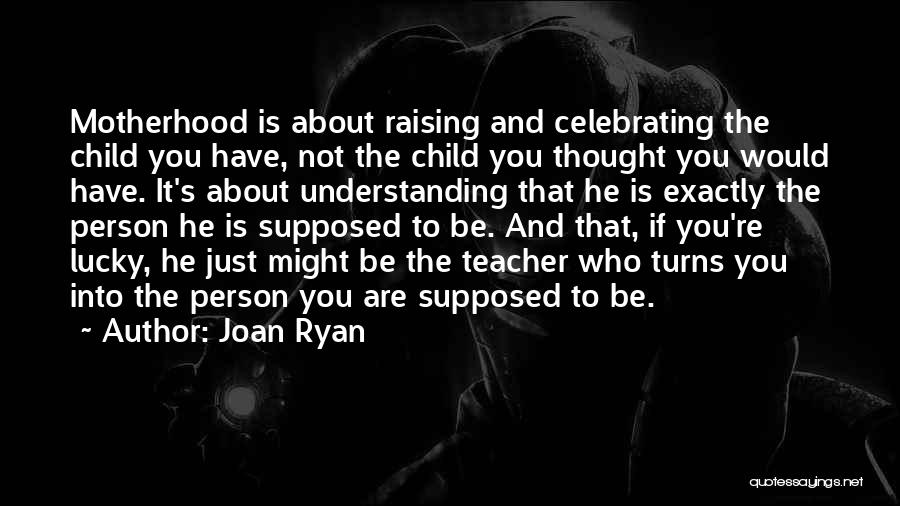 Joan Ryan Quotes: Motherhood Is About Raising And Celebrating The Child You Have, Not The Child You Thought You Would Have. It's About