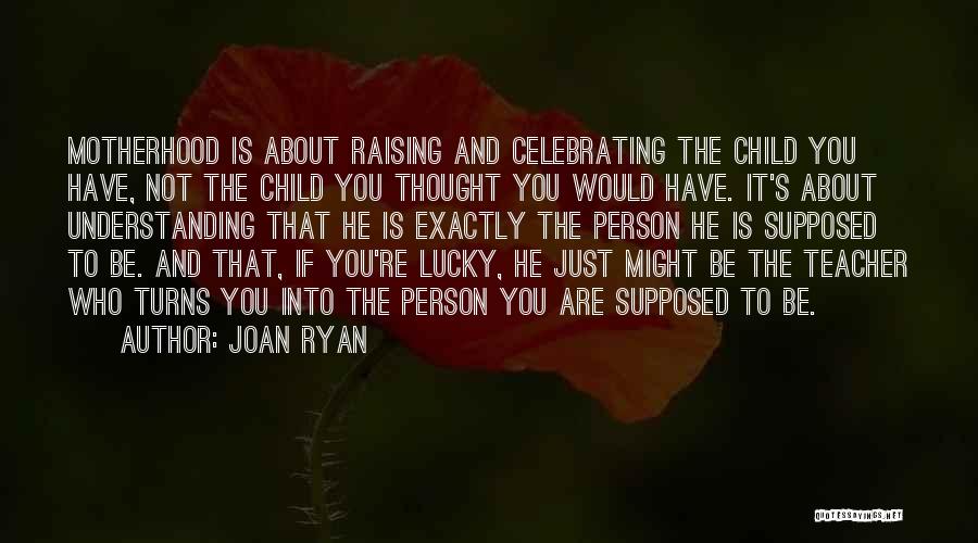 Joan Ryan Quotes: Motherhood Is About Raising And Celebrating The Child You Have, Not The Child You Thought You Would Have. It's About