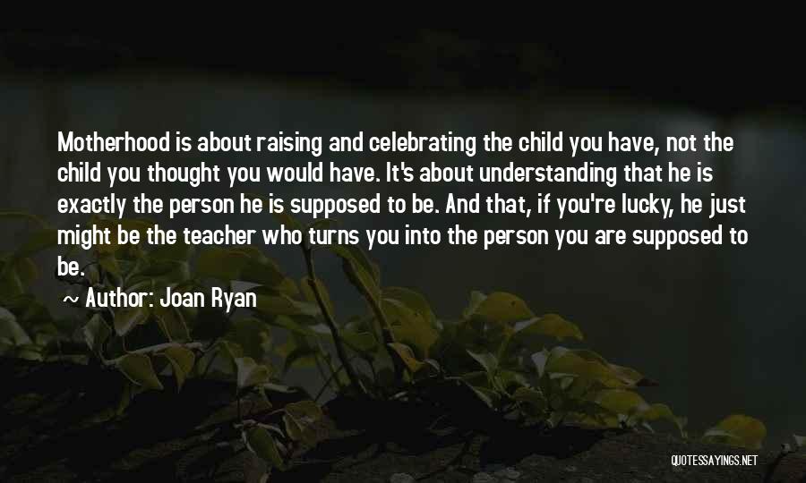 Joan Ryan Quotes: Motherhood Is About Raising And Celebrating The Child You Have, Not The Child You Thought You Would Have. It's About