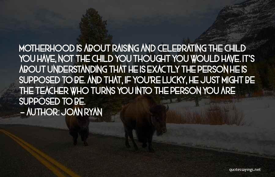 Joan Ryan Quotes: Motherhood Is About Raising And Celebrating The Child You Have, Not The Child You Thought You Would Have. It's About