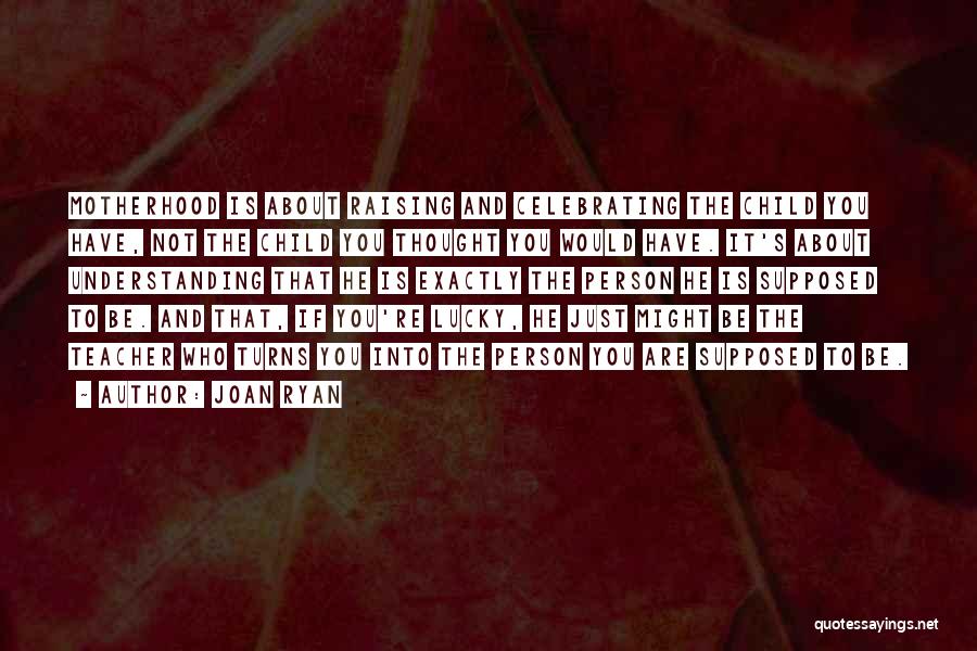 Joan Ryan Quotes: Motherhood Is About Raising And Celebrating The Child You Have, Not The Child You Thought You Would Have. It's About