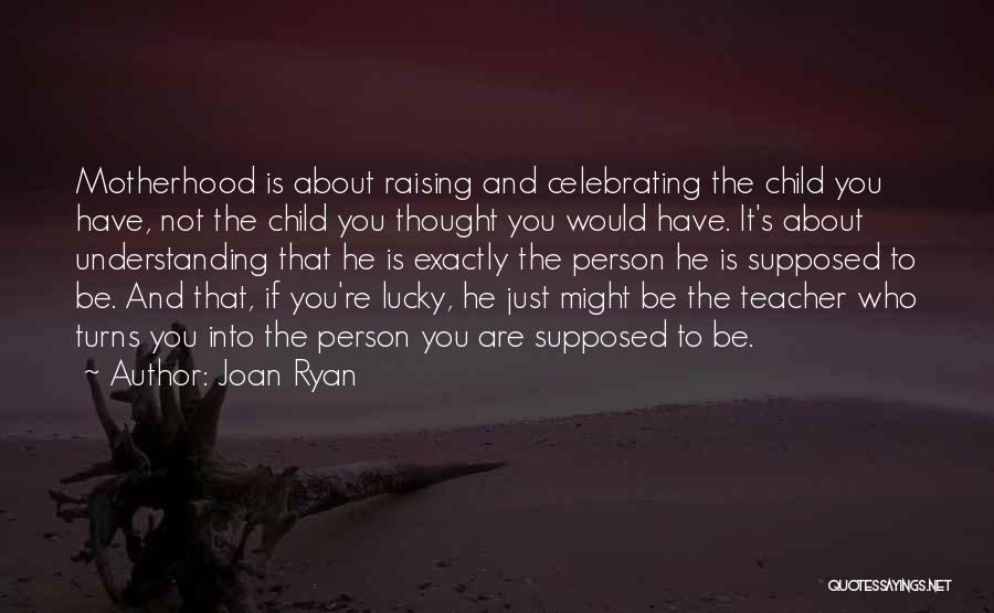 Joan Ryan Quotes: Motherhood Is About Raising And Celebrating The Child You Have, Not The Child You Thought You Would Have. It's About