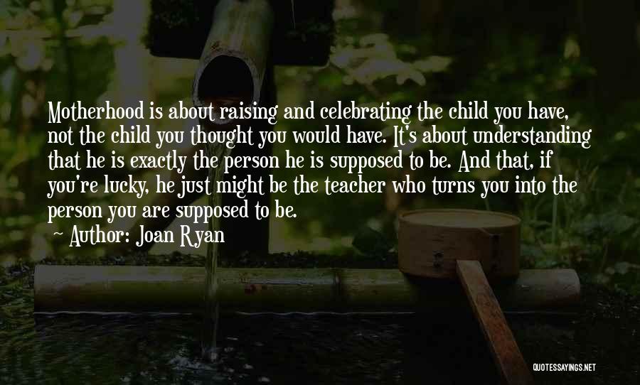Joan Ryan Quotes: Motherhood Is About Raising And Celebrating The Child You Have, Not The Child You Thought You Would Have. It's About