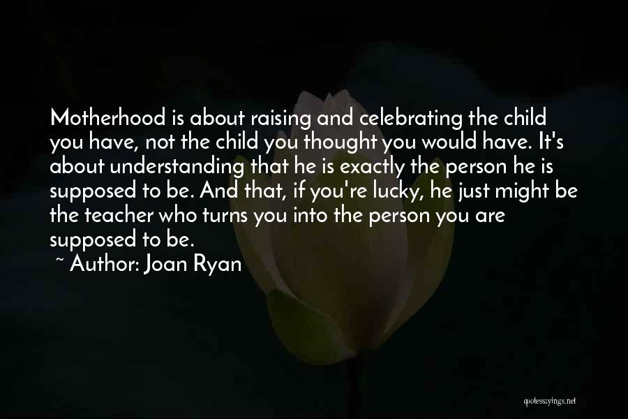 Joan Ryan Quotes: Motherhood Is About Raising And Celebrating The Child You Have, Not The Child You Thought You Would Have. It's About