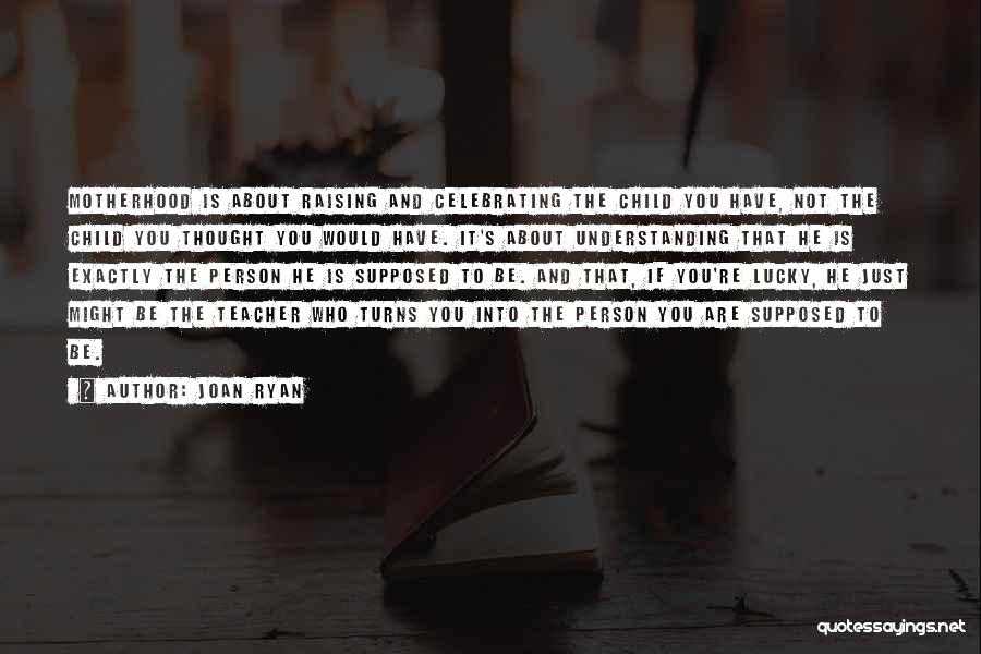 Joan Ryan Quotes: Motherhood Is About Raising And Celebrating The Child You Have, Not The Child You Thought You Would Have. It's About