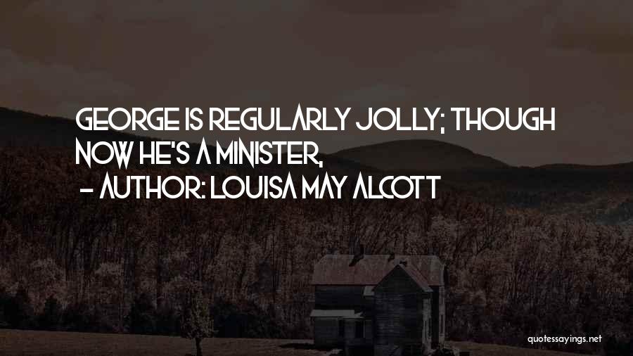 Louisa May Alcott Quotes: George Is Regularly Jolly; Though Now He's A Minister,