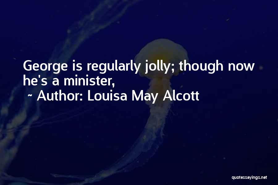 Louisa May Alcott Quotes: George Is Regularly Jolly; Though Now He's A Minister,