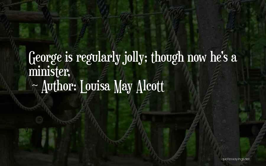 Louisa May Alcott Quotes: George Is Regularly Jolly; Though Now He's A Minister,