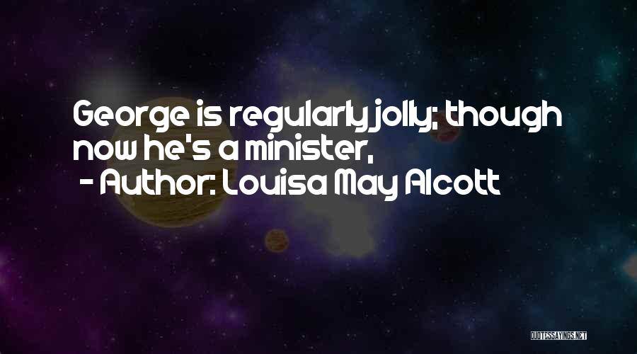 Louisa May Alcott Quotes: George Is Regularly Jolly; Though Now He's A Minister,