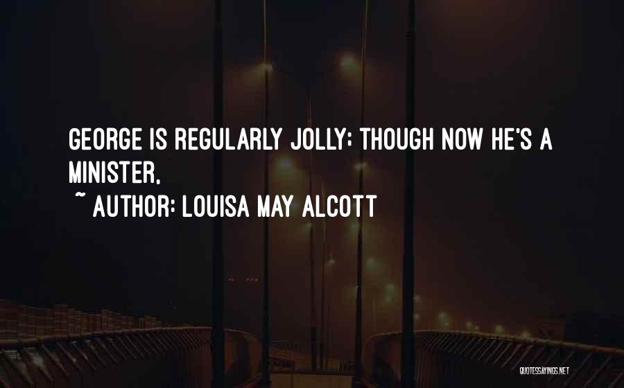 Louisa May Alcott Quotes: George Is Regularly Jolly; Though Now He's A Minister,