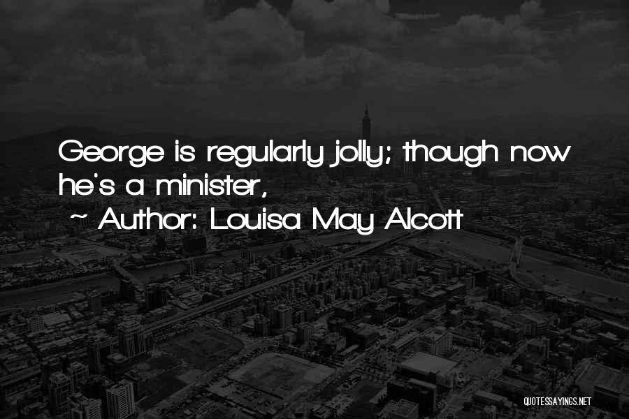 Louisa May Alcott Quotes: George Is Regularly Jolly; Though Now He's A Minister,