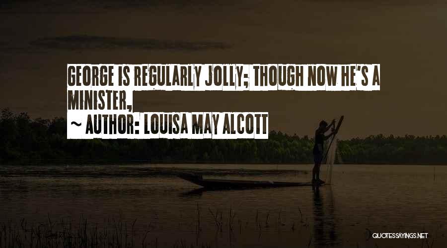 Louisa May Alcott Quotes: George Is Regularly Jolly; Though Now He's A Minister,