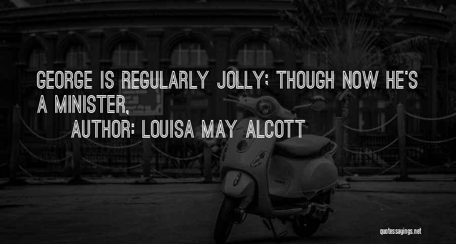 Louisa May Alcott Quotes: George Is Regularly Jolly; Though Now He's A Minister,