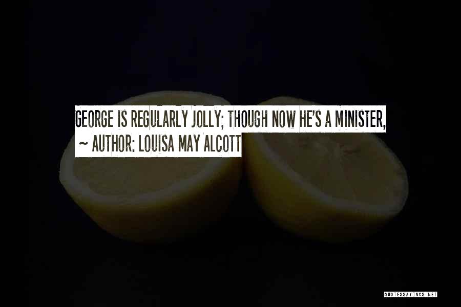 Louisa May Alcott Quotes: George Is Regularly Jolly; Though Now He's A Minister,