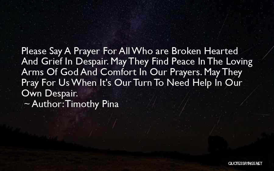 Timothy Pina Quotes: Please Say A Prayer For All Who Are Broken Hearted And Grief In Despair. May They Find Peace In The