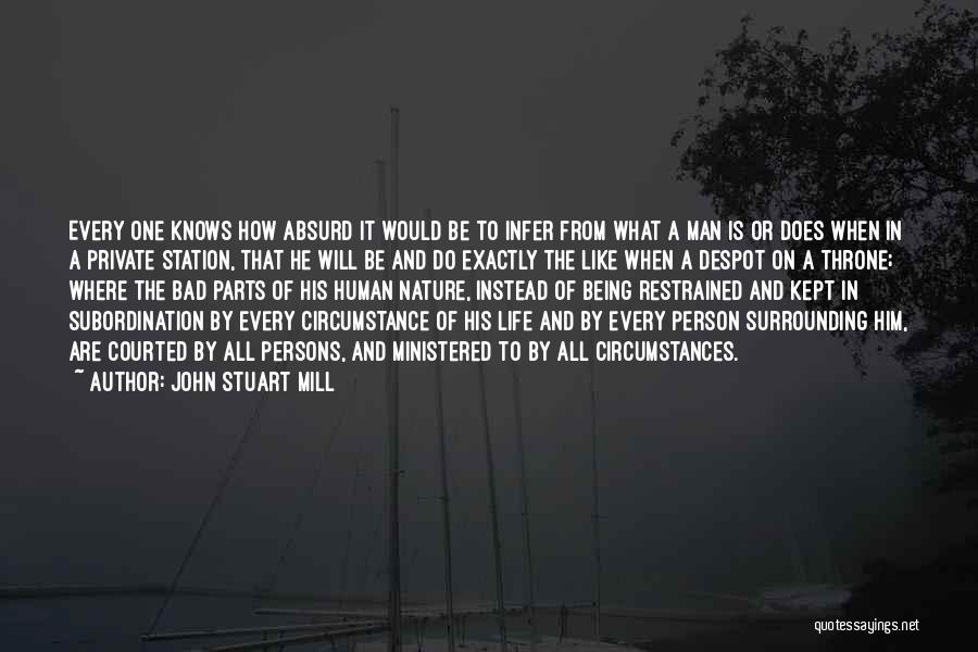 John Stuart Mill Quotes: Every One Knows How Absurd It Would Be To Infer From What A Man Is Or Does When In A