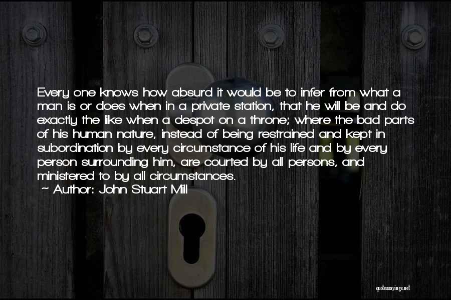 John Stuart Mill Quotes: Every One Knows How Absurd It Would Be To Infer From What A Man Is Or Does When In A