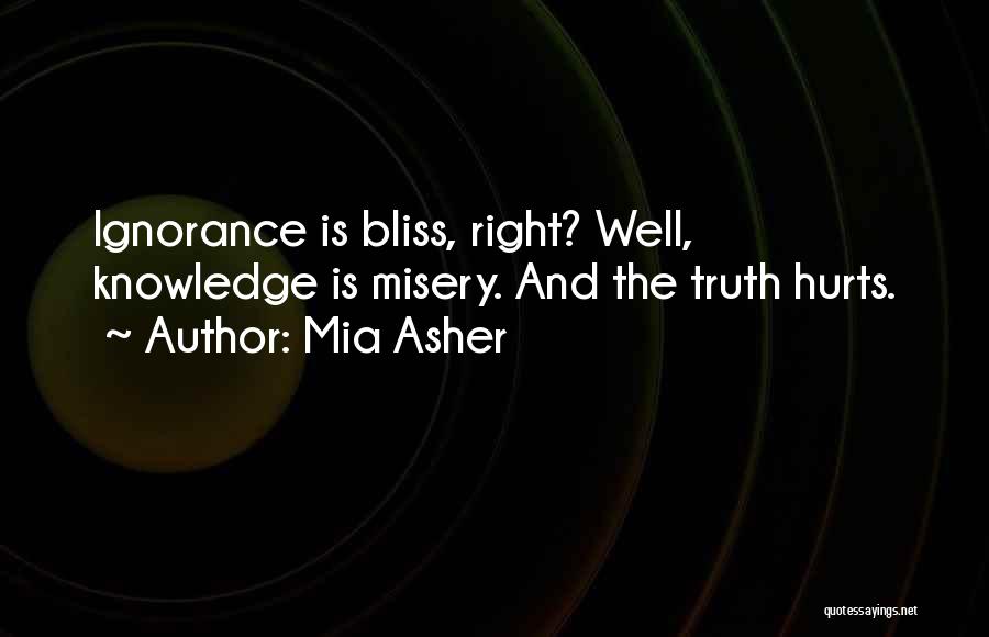 Mia Asher Quotes: Ignorance Is Bliss, Right? Well, Knowledge Is Misery. And The Truth Hurts.