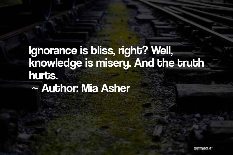 Mia Asher Quotes: Ignorance Is Bliss, Right? Well, Knowledge Is Misery. And The Truth Hurts.