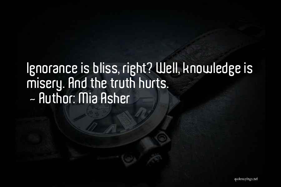 Mia Asher Quotes: Ignorance Is Bliss, Right? Well, Knowledge Is Misery. And The Truth Hurts.