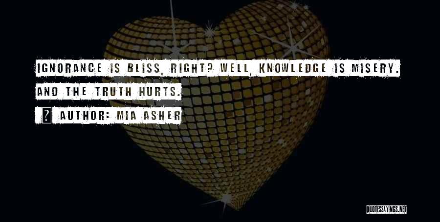 Mia Asher Quotes: Ignorance Is Bliss, Right? Well, Knowledge Is Misery. And The Truth Hurts.