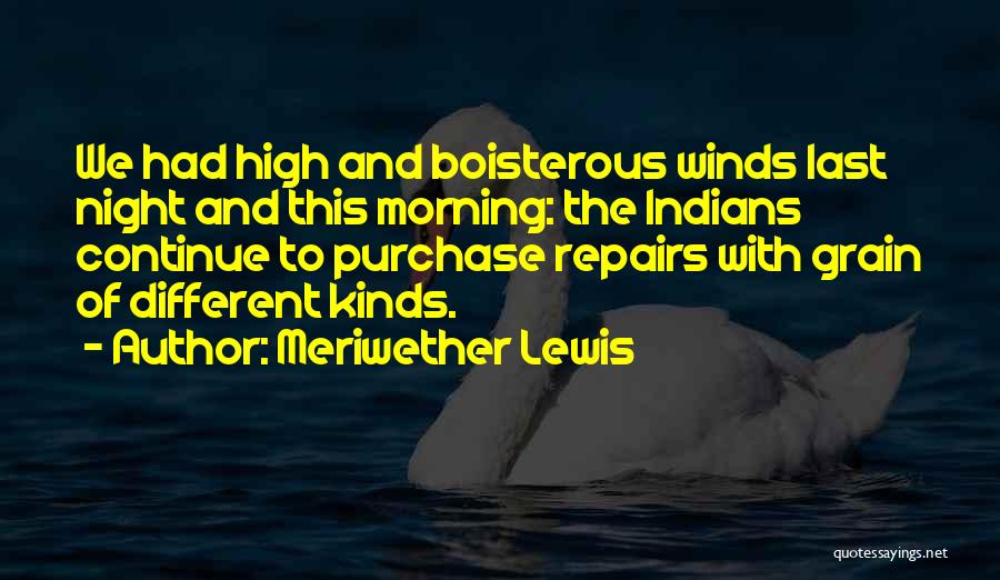 Meriwether Lewis Quotes: We Had High And Boisterous Winds Last Night And This Morning: The Indians Continue To Purchase Repairs With Grain Of