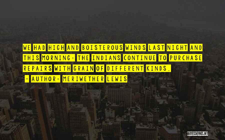 Meriwether Lewis Quotes: We Had High And Boisterous Winds Last Night And This Morning: The Indians Continue To Purchase Repairs With Grain Of