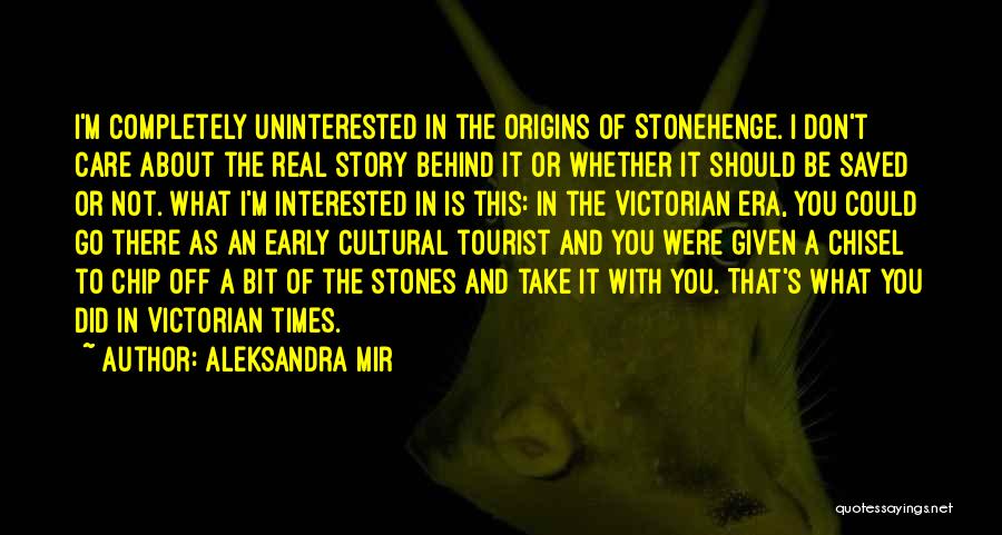 Aleksandra Mir Quotes: I'm Completely Uninterested In The Origins Of Stonehenge. I Don't Care About The Real Story Behind It Or Whether It