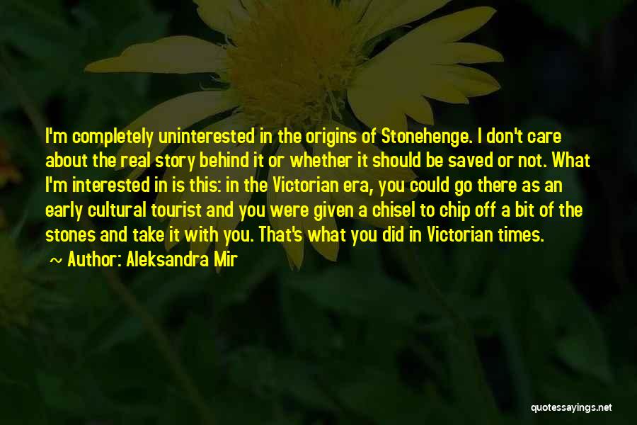 Aleksandra Mir Quotes: I'm Completely Uninterested In The Origins Of Stonehenge. I Don't Care About The Real Story Behind It Or Whether It