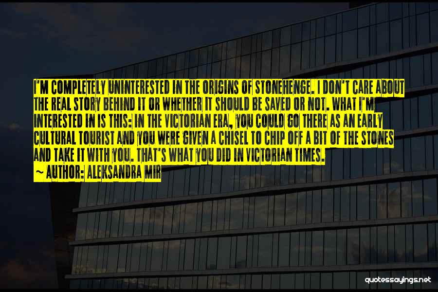 Aleksandra Mir Quotes: I'm Completely Uninterested In The Origins Of Stonehenge. I Don't Care About The Real Story Behind It Or Whether It