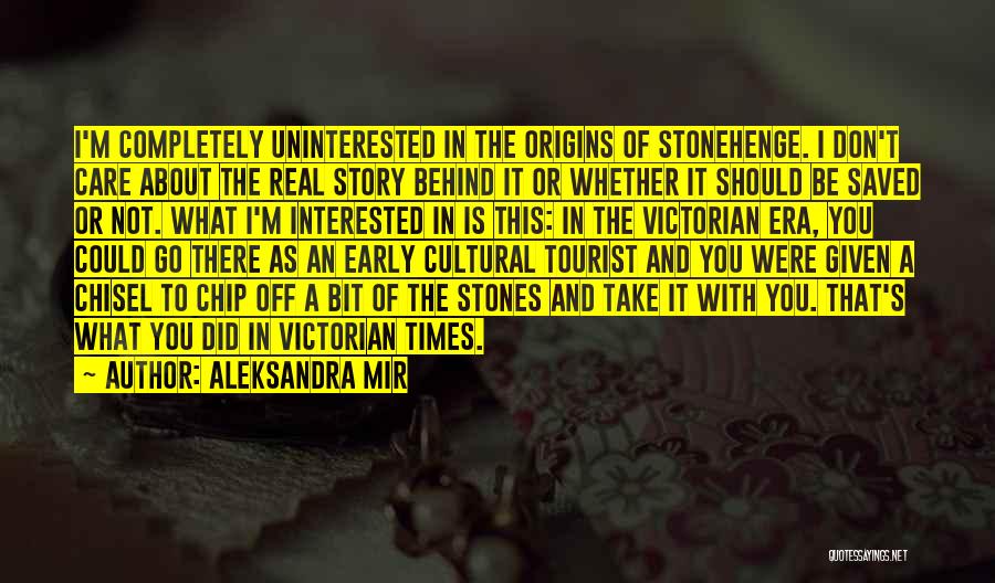 Aleksandra Mir Quotes: I'm Completely Uninterested In The Origins Of Stonehenge. I Don't Care About The Real Story Behind It Or Whether It