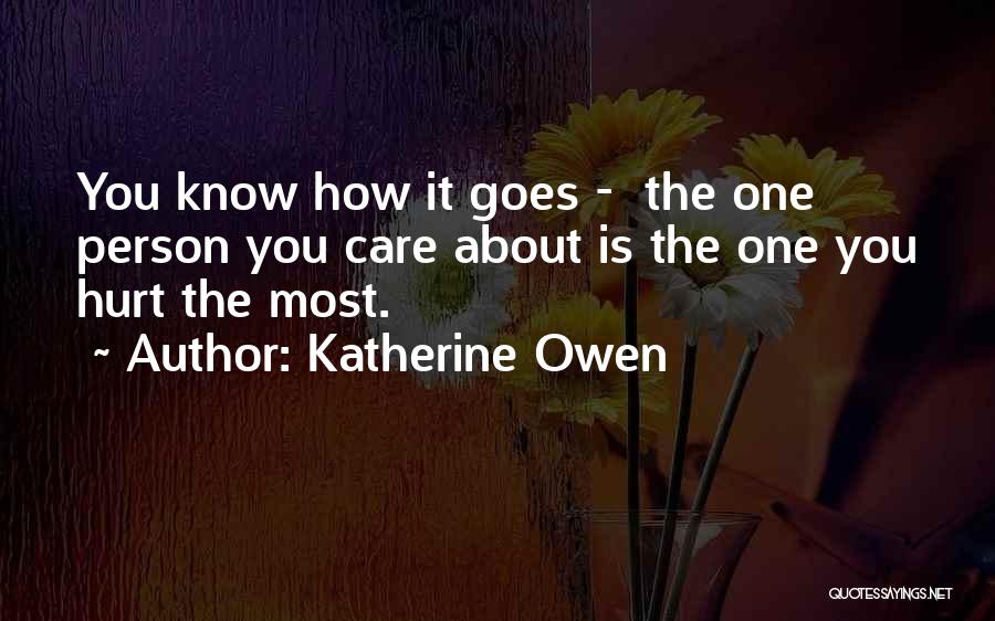 Katherine Owen Quotes: You Know How It Goes - The One Person You Care About Is The One You Hurt The Most.