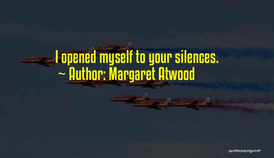 Margaret Atwood Quotes: I Opened Myself To Your Silences.