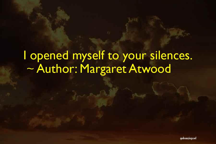 Margaret Atwood Quotes: I Opened Myself To Your Silences.