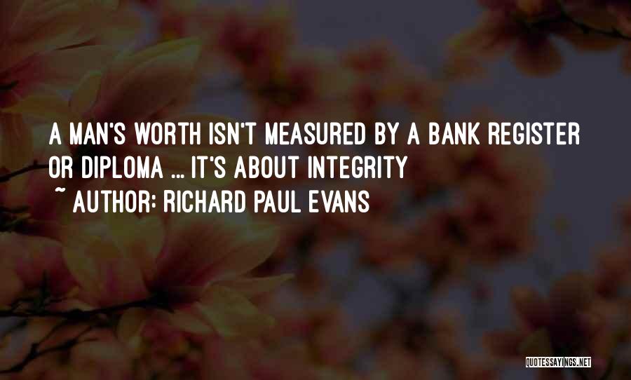 Richard Paul Evans Quotes: A Man's Worth Isn't Measured By A Bank Register Or Diploma ... It's About Integrity