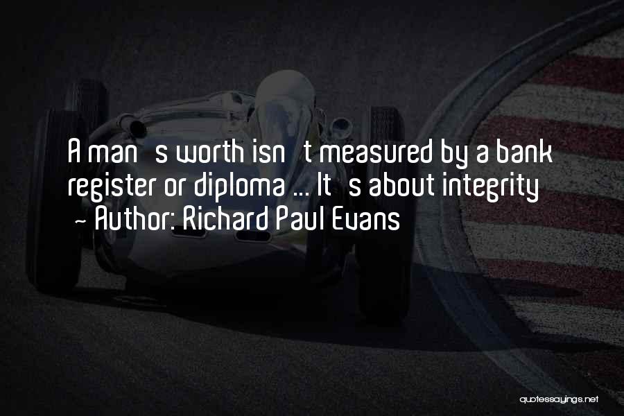 Richard Paul Evans Quotes: A Man's Worth Isn't Measured By A Bank Register Or Diploma ... It's About Integrity