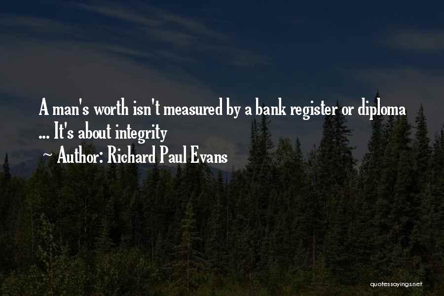 Richard Paul Evans Quotes: A Man's Worth Isn't Measured By A Bank Register Or Diploma ... It's About Integrity