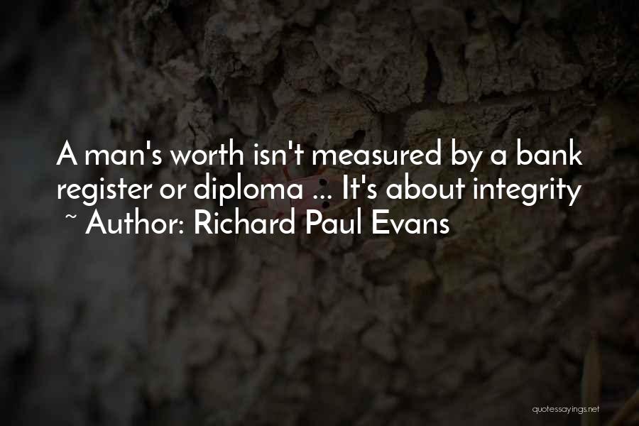 Richard Paul Evans Quotes: A Man's Worth Isn't Measured By A Bank Register Or Diploma ... It's About Integrity