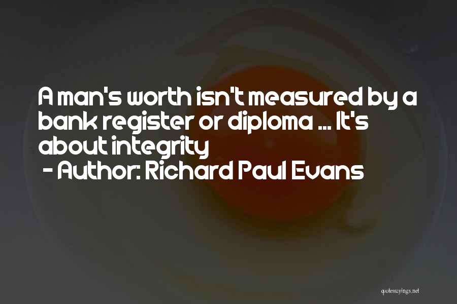 Richard Paul Evans Quotes: A Man's Worth Isn't Measured By A Bank Register Or Diploma ... It's About Integrity