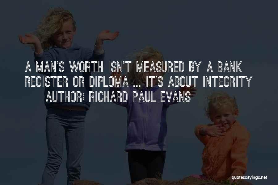 Richard Paul Evans Quotes: A Man's Worth Isn't Measured By A Bank Register Or Diploma ... It's About Integrity