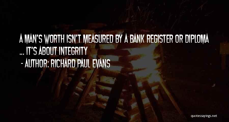 Richard Paul Evans Quotes: A Man's Worth Isn't Measured By A Bank Register Or Diploma ... It's About Integrity