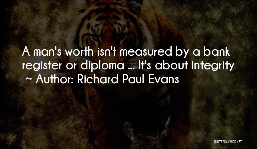 Richard Paul Evans Quotes: A Man's Worth Isn't Measured By A Bank Register Or Diploma ... It's About Integrity