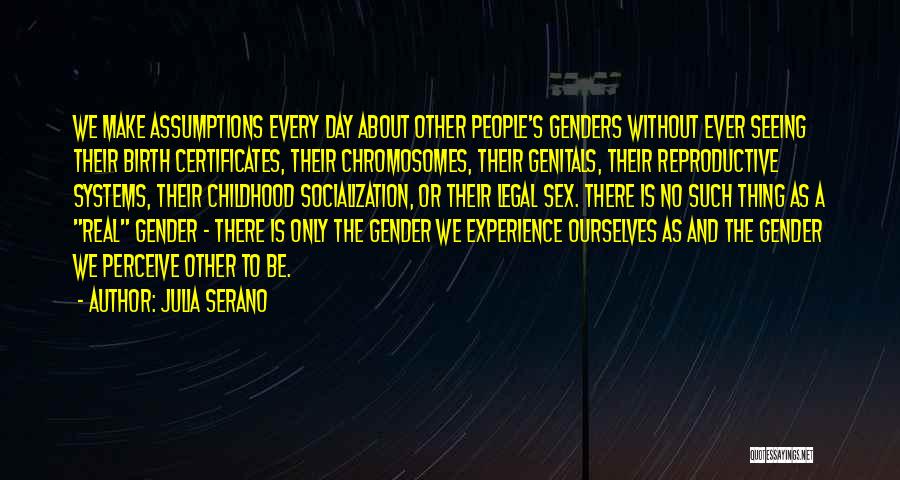 Julia Serano Quotes: We Make Assumptions Every Day About Other People's Genders Without Ever Seeing Their Birth Certificates, Their Chromosomes, Their Genitals, Their