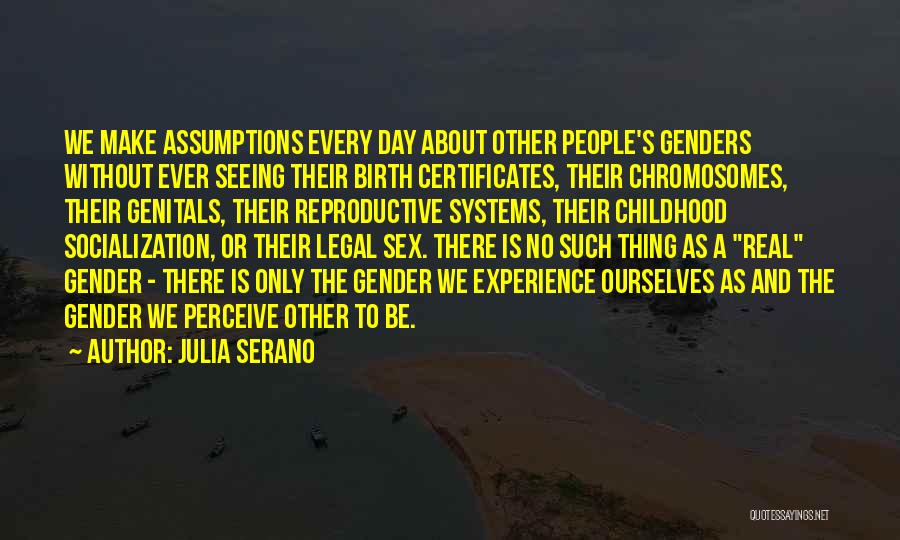 Julia Serano Quotes: We Make Assumptions Every Day About Other People's Genders Without Ever Seeing Their Birth Certificates, Their Chromosomes, Their Genitals, Their